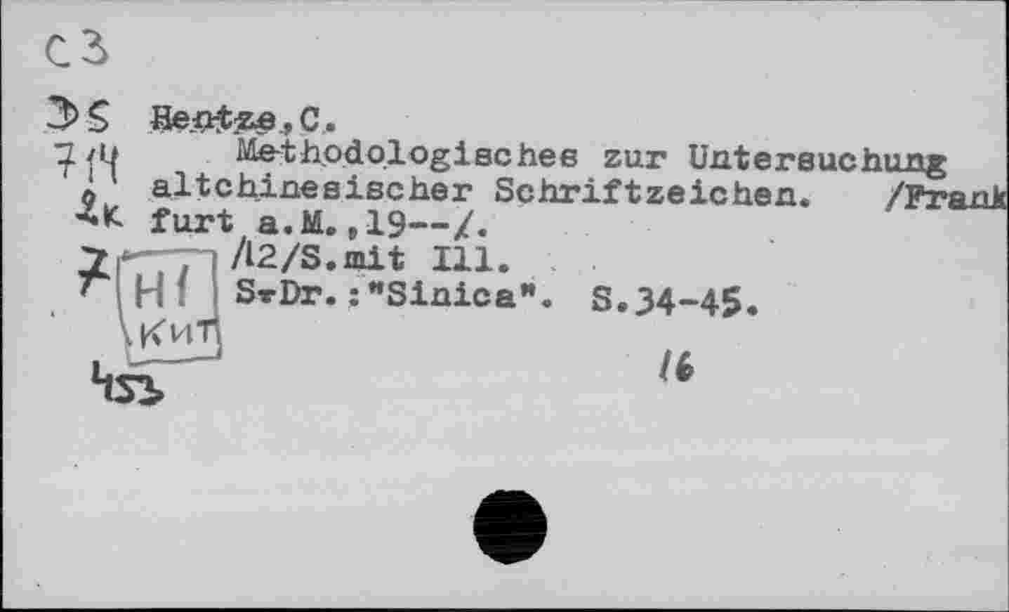 ﻿3> S Hen-t-ZÆ, С.
7/U Methodologisches zur Untersuch»ng
‘ 9 altchinesischer Schriftzeichen. /Frank furt a.M.,19—/.
/12/S.mit Ill.
SrDr.:"Sinica". S.34-45.